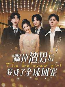 踹掉渣男后我成了全球团宠（90集）好看又上头的热播短剧