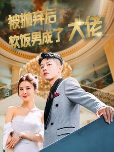 被抛弃后软饭男成了大佬（100集）短剧精彩不容错过