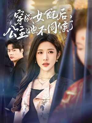 穿成女配后，公主她不伺候了（76集）短剧合集导演剪辑版