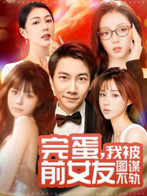 完蛋我被前女友图谋不轨（91集）精彩短剧抢先看哦