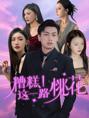 糟糕！这一路桃花（50集）深夜短剧精彩分享