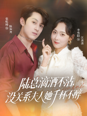 陆总滴酒不沾，没关系夫人她千杯不醉（46集）短剧全集畅看无门槛
