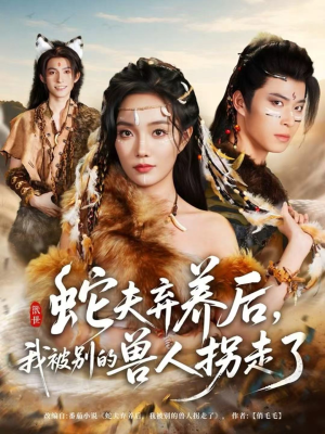 蛇夫弃养后，我被别的兽人拐走了（60集）热门情感家庭短剧