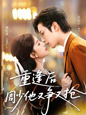 重逢后周少他又争又抢（60集）短剧大结局限免特辑