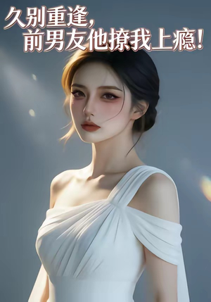 久别重逢，前男友他撩我上瘾！（22集）短剧来了精彩继续