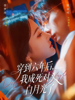穿到六年后，我成死对头白月光了（69集）每晚准时更新分享