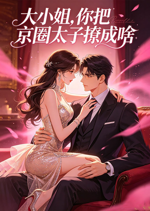 大小姐，你把京圈太子撩成啥（65集）超好看短剧追不停