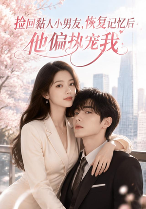 捡回黏人小男友，恢复记忆后他偏执宠我（68集）短剧分享精彩后续