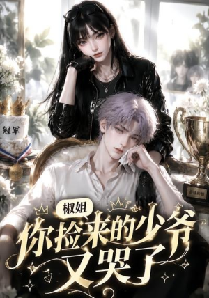 椒姐，你捡来的少爷又哭了（38集）短剧全剧终限免畅刷